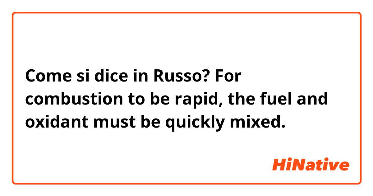 Come si dice in Russo? For combustion to be rapid, the fuel and oxidant must be quickly mixed.