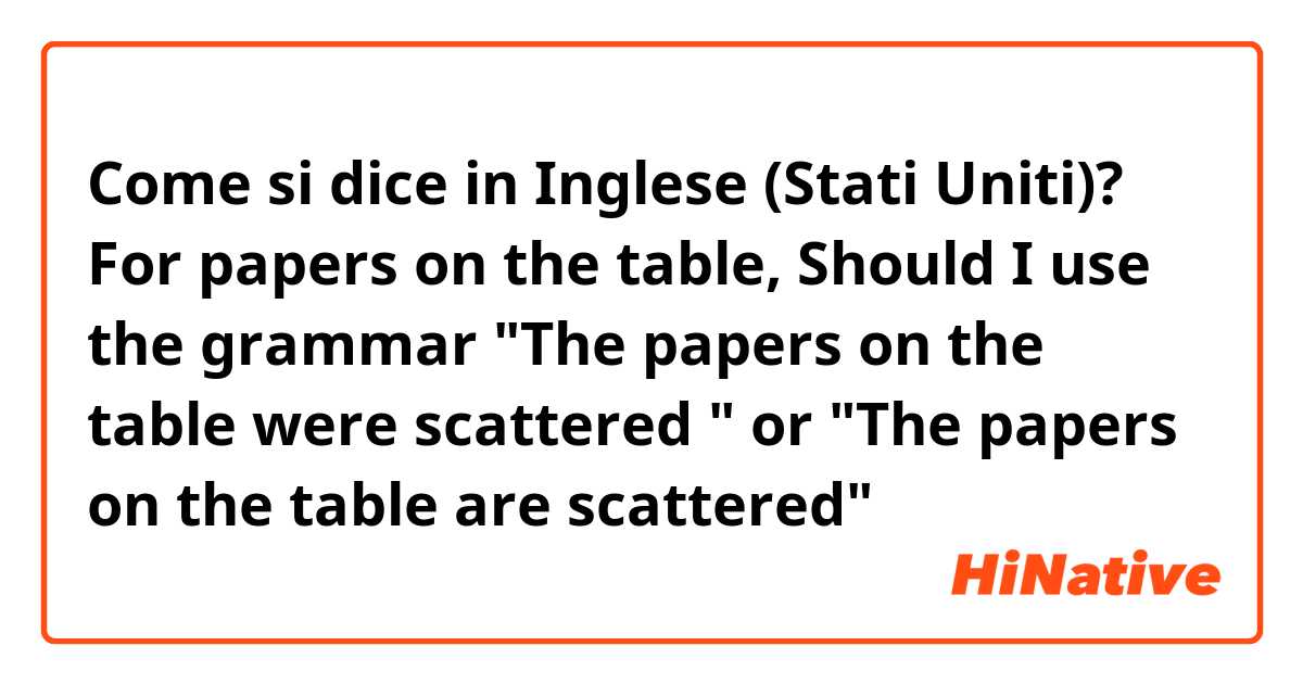 Come si dice in Inglese (Stati Uniti)? For papers on the table, Should I use the grammar "The papers on the table were scattered " or "The papers on the table are scattered" 