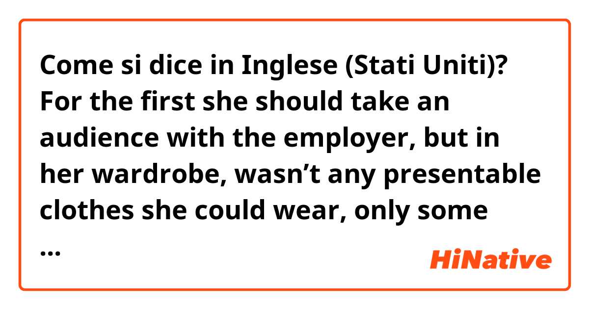 Come si dice in Inglese (Stati Uniti)? For the first she should take an audience with the employer, but in her wardrobe, wasn’t any presentable clothes she could wear, only some strange, funny and colored clothes, so her mother lent to Louise her costume.