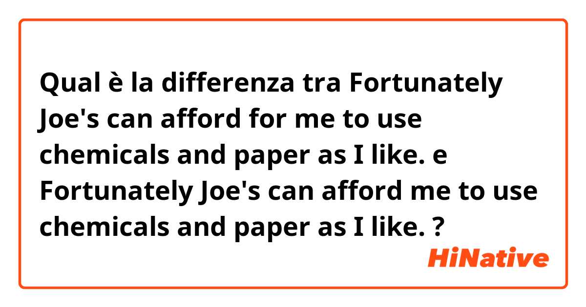 Qual è la differenza tra  Fortunately Joe's can afford for me to use chemicals and paper as I like. e Fortunately Joe's can afford me to use chemicals and paper as I like. ?