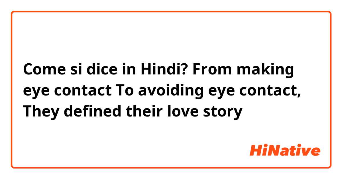 Come si dice in Hindi? From making eye contact
To avoiding eye contact,
They defined their love story