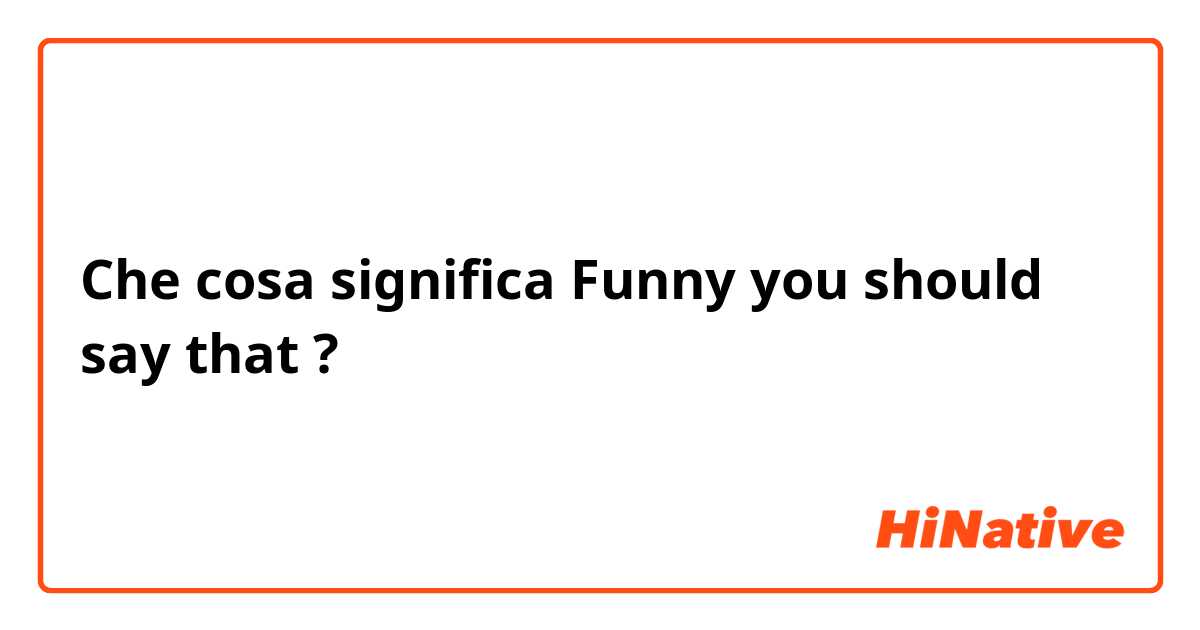 Che cosa significa Funny you should say that?