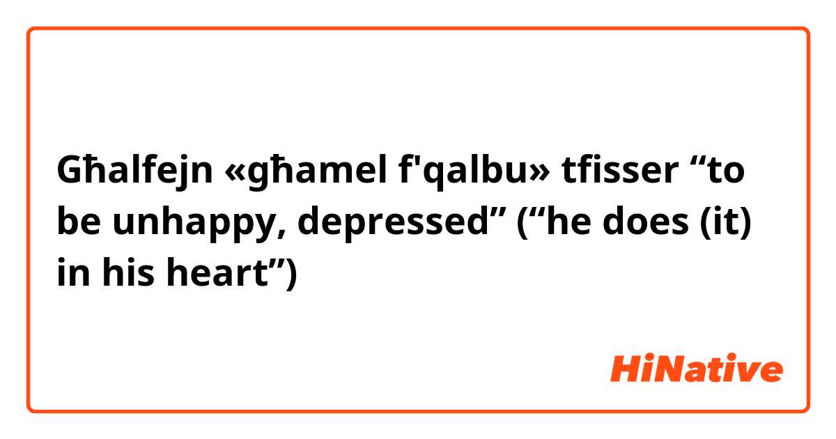 Għalfejn «għamel f'qalbu» tfisser “to be unhappy, depressed”    

(“he does (it) in his heart”)
