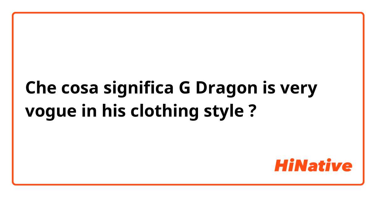 Che cosa significa G Dragon is very vogue in his clothing style?