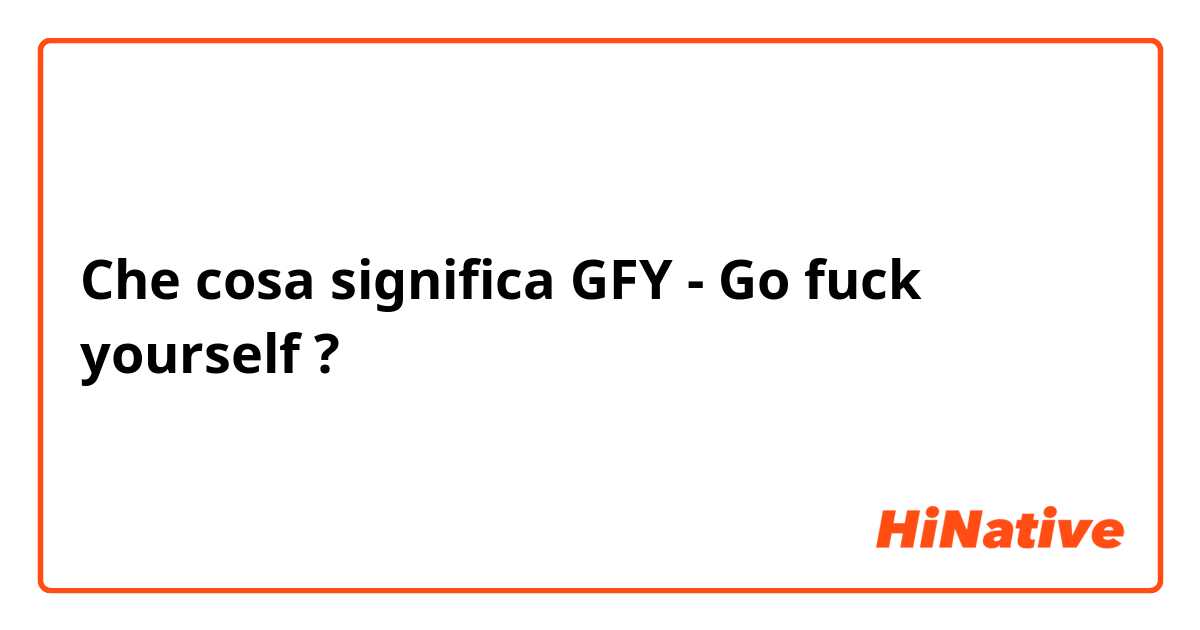 Che cosa significa GFY - Go fuck yourself?
