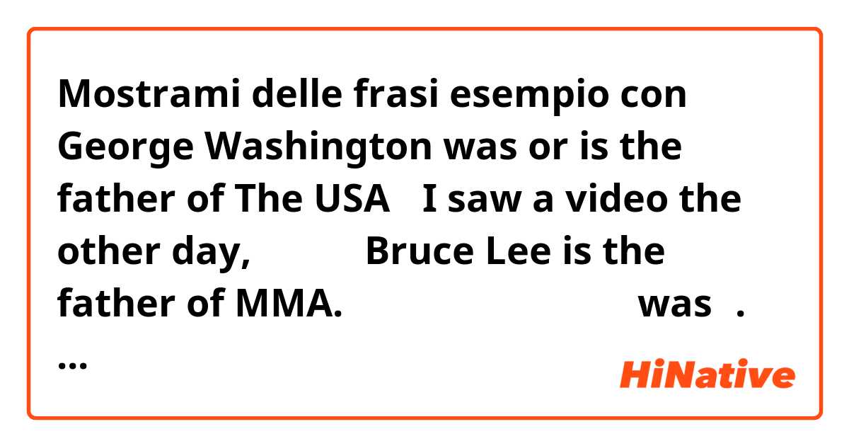 Mostrami delle frasi esempio con George Washington was or is the father of The USA？
 I saw a video the other day,里面的人说Bruce Lee is the father of MMA.为什么呢？不是死去的人要用was吗.
还有人说Bruce is huge for all his life..