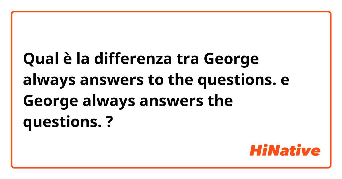 Qual è la differenza tra  George always answers to the questions. e George always answers the questions. ?