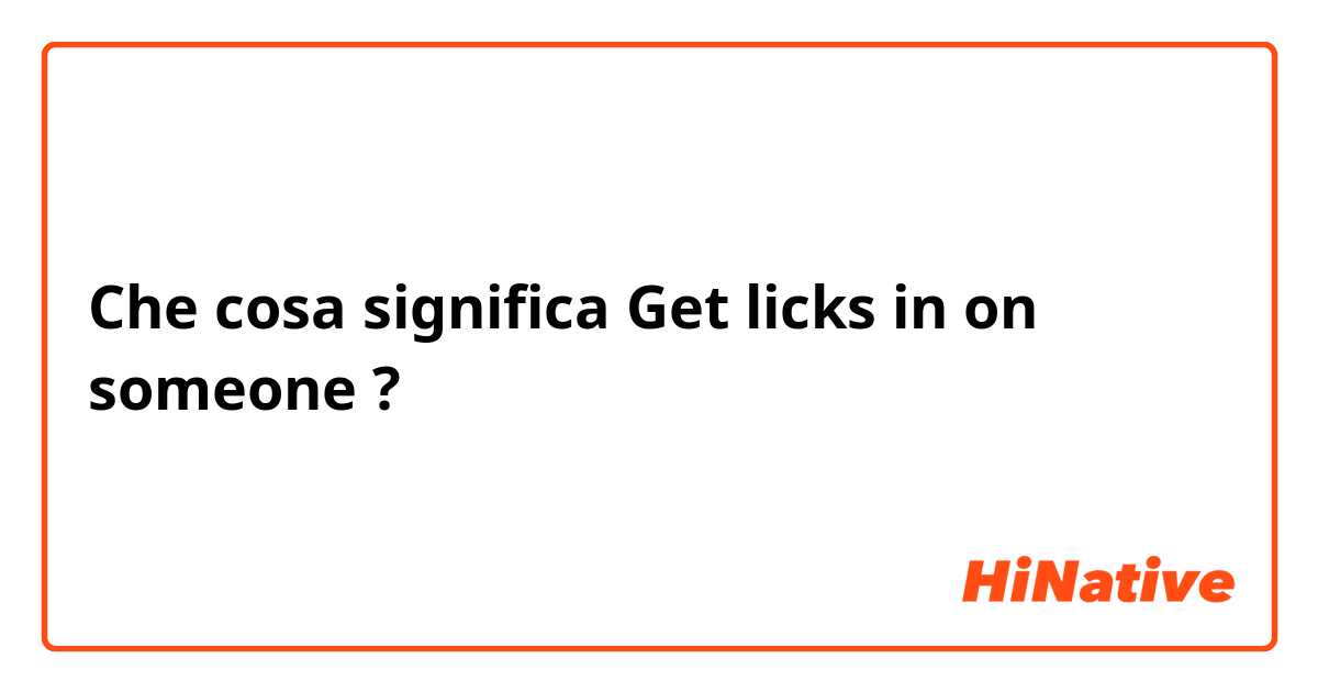 Che cosa significa Get licks in on someone?