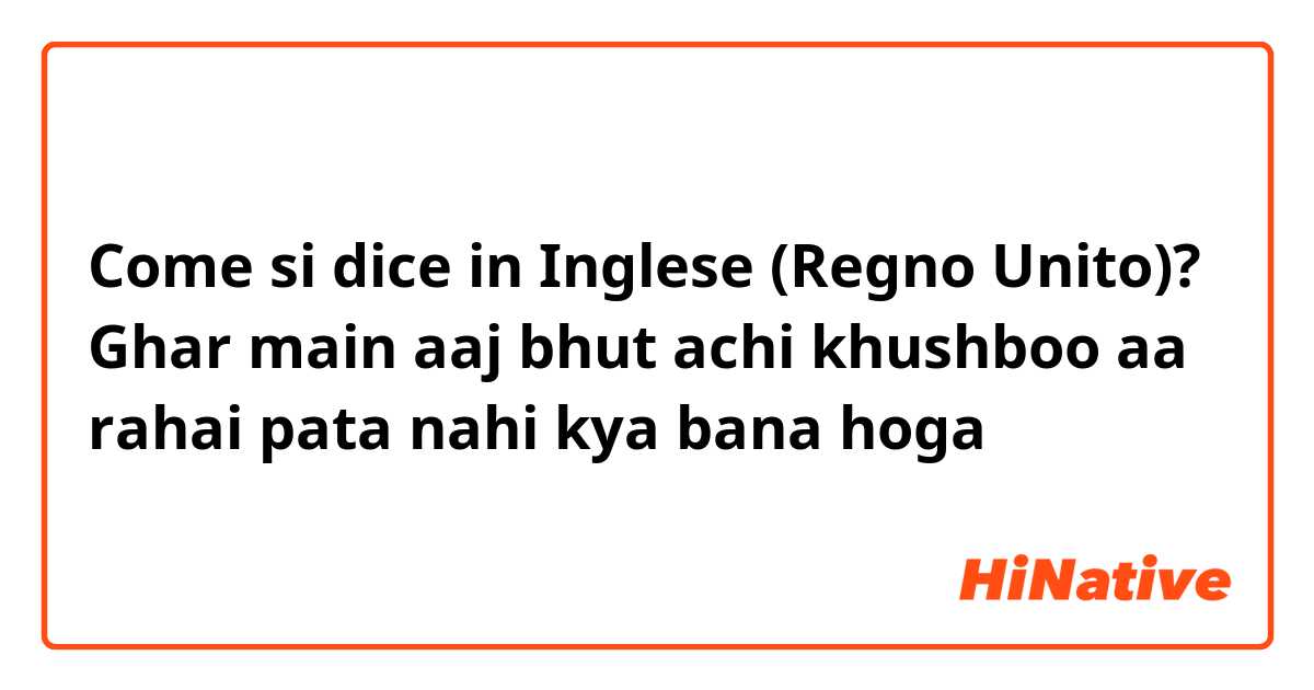 Come si dice in Inglese (Regno Unito)? Ghar main aaj bhut achi khushboo aa rahai pata nahi kya bana hoga