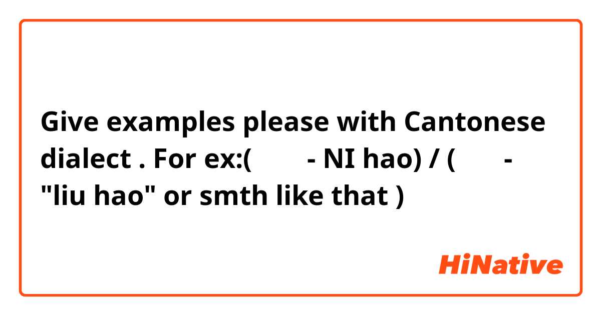 Give examples please with Cantonese dialect . For ex:(普通话 - NI hao) / (广东话- "liu hao" or smth like that )
