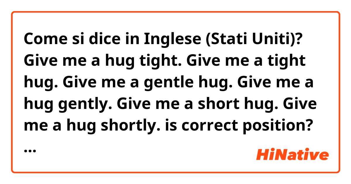 Come si dice in Inglese (Stati Uniti)? Give me a hug tight. 
Give me a tight hug.
Give me a gentle hug.
Give me a hug gently.
Give me a short hug. 
Give me a hug shortly.

is correct position?
I learn adjective and advarb.