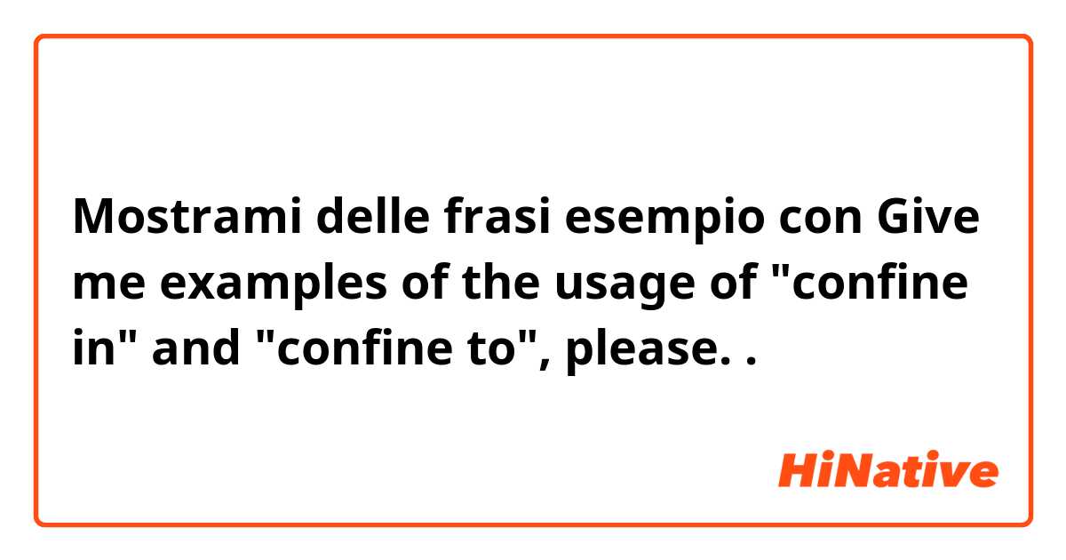 Mostrami delle frasi esempio con Give me examples of the usage of "confine in" and "confine to", please..