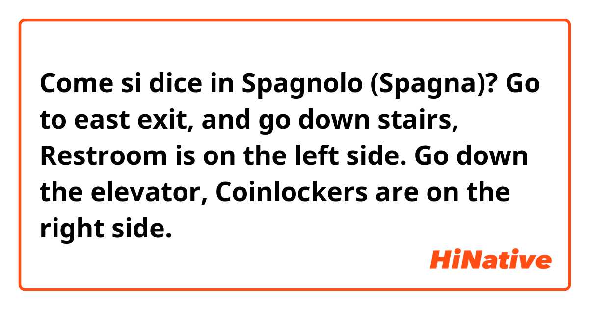 Come si dice in Spagnolo (Spagna)? Go to east exit, and go down stairs, Restroom is on the left side. Go down the elevator, Coinlockers are on the right side.
