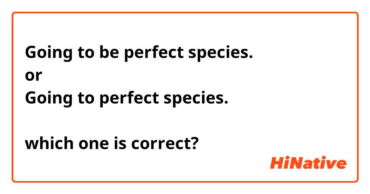 Going to be perfect species.
or
Going to perfect species.

which one is correct?
