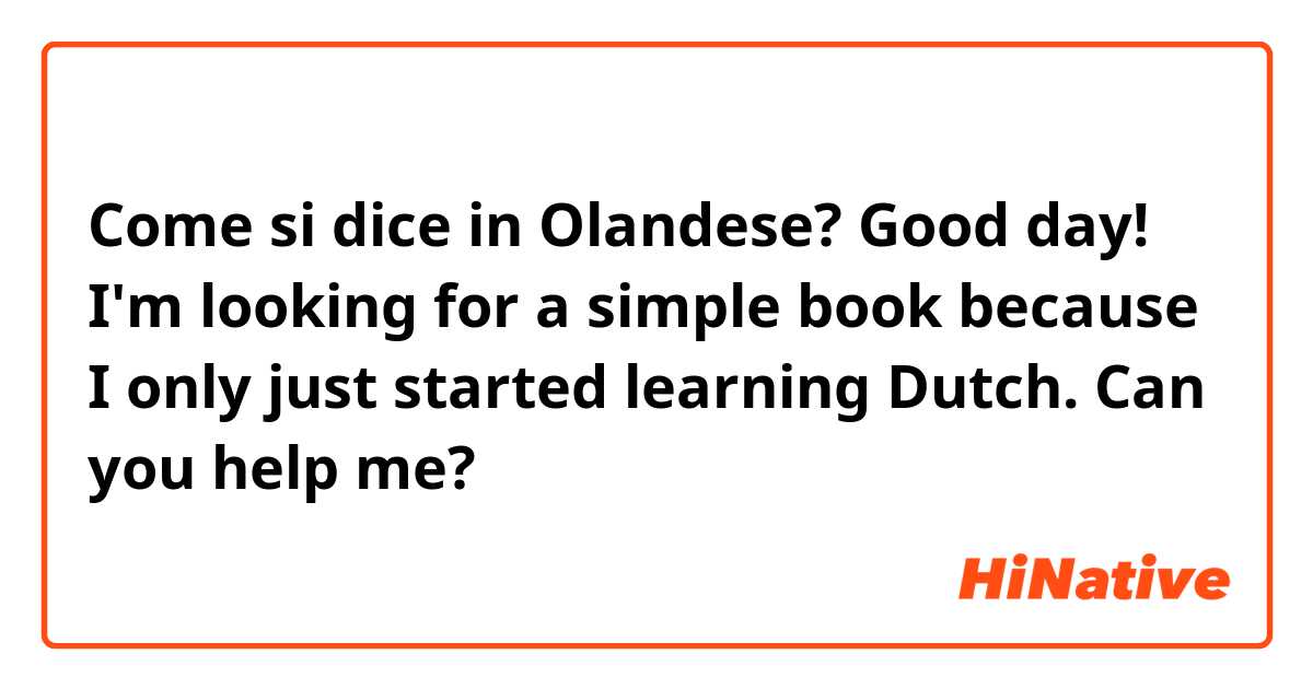 Come si dice in Olandese? Good day! I'm looking for a simple book because I only just started learning Dutch. Can you help me?