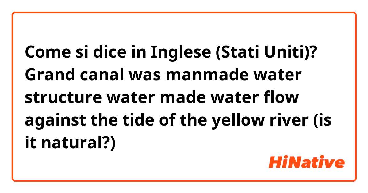 Come si dice in Inglese (Stati Uniti)? Grand canal was manmade water structure water made water flow against the tide of the yellow river
(is it natural?)