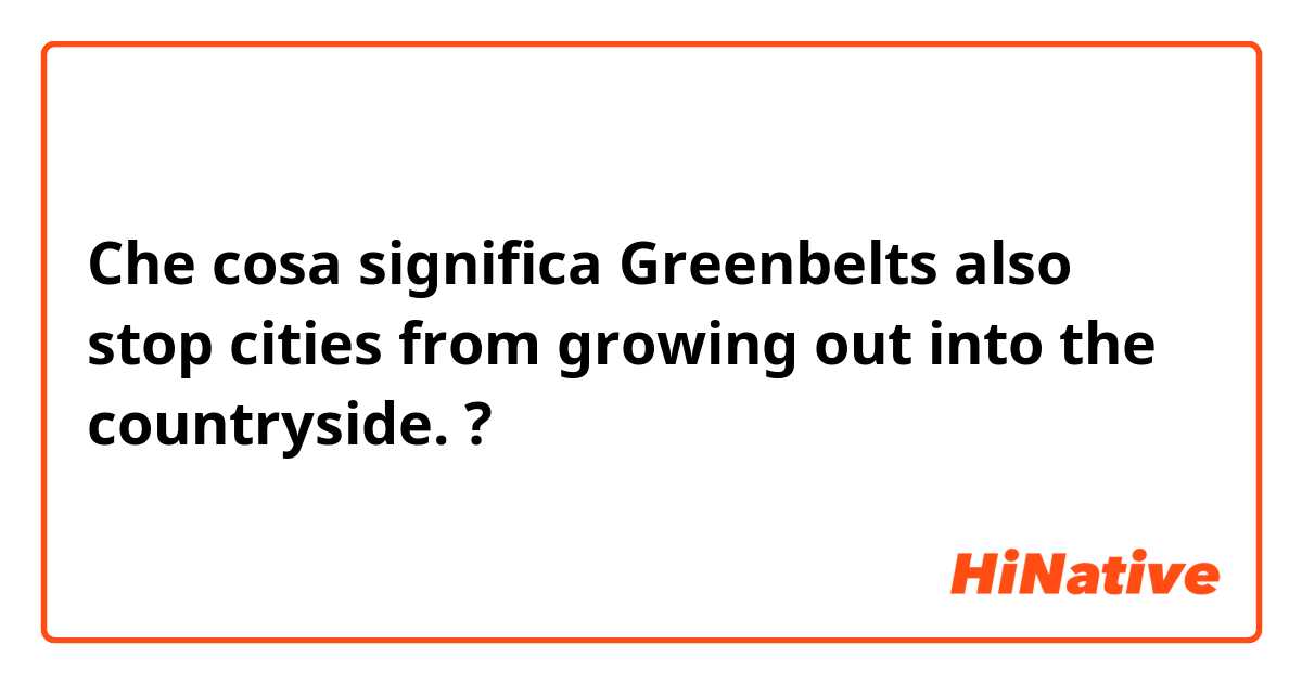 Che cosa significa Greenbelts also stop cities from growing out into the countryside. ?