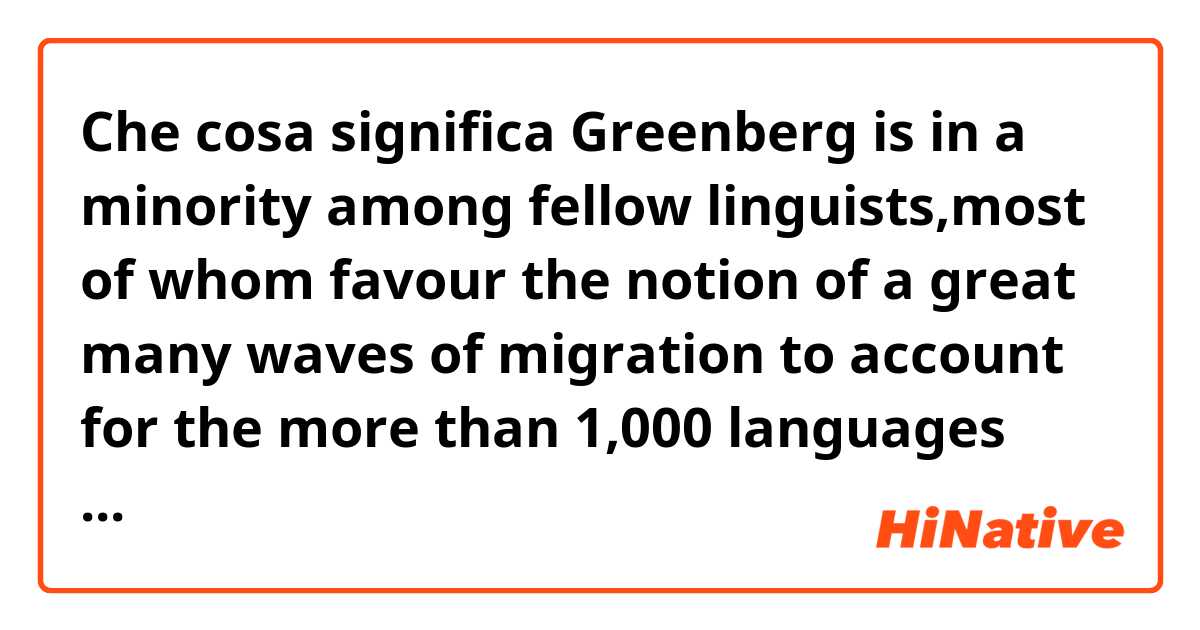 Che cosa significa Greenberg is in a minority among fellow linguists,most of whom favour the notion of a great many waves of migration to account for the more than 1,000 languages spoken at one time by American Indians.
what do mean account for,and great many waves? ?