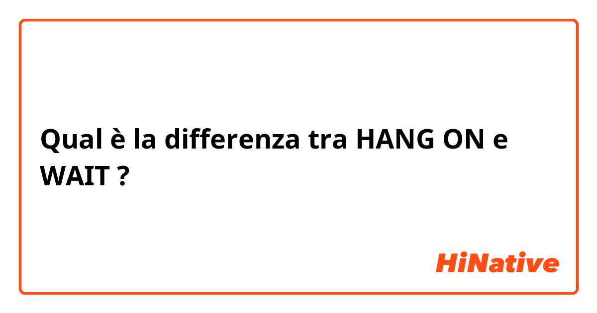 Qual è la differenza tra  HANG ON e WAIT ?