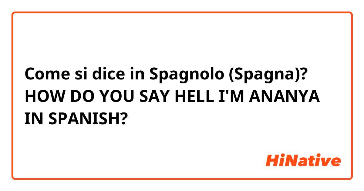 Come si dice in Spagnolo (Spagna)? HOW DO YOU SAY HELL I'M ANANYA IN SPANISH? 