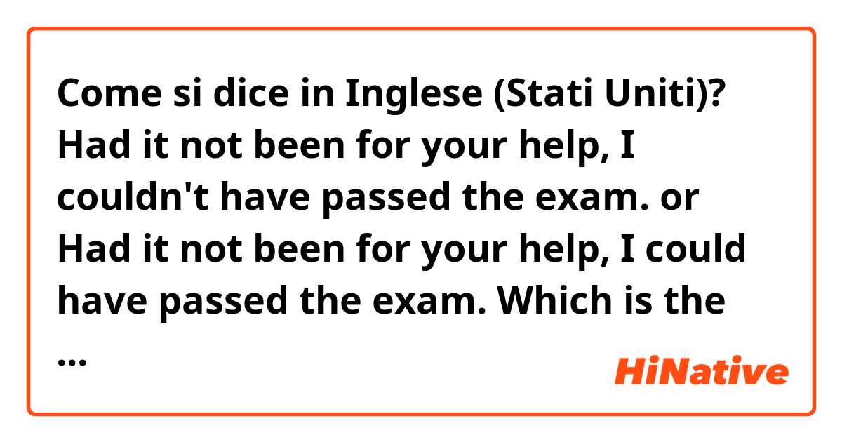 Come si dice in Inglese (Stati Uniti)? Had it not been for your help, I couldn't have passed the exam.
or
Had it not been for your help, I could have passed the exam.
Which is the correct sentence??
(It means: I passed the exam because of your help.)