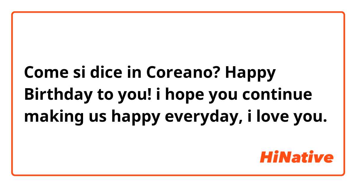 Come si dice in Coreano? Happy Birthday to you! i hope you continue  making us happy everyday, i love you. 