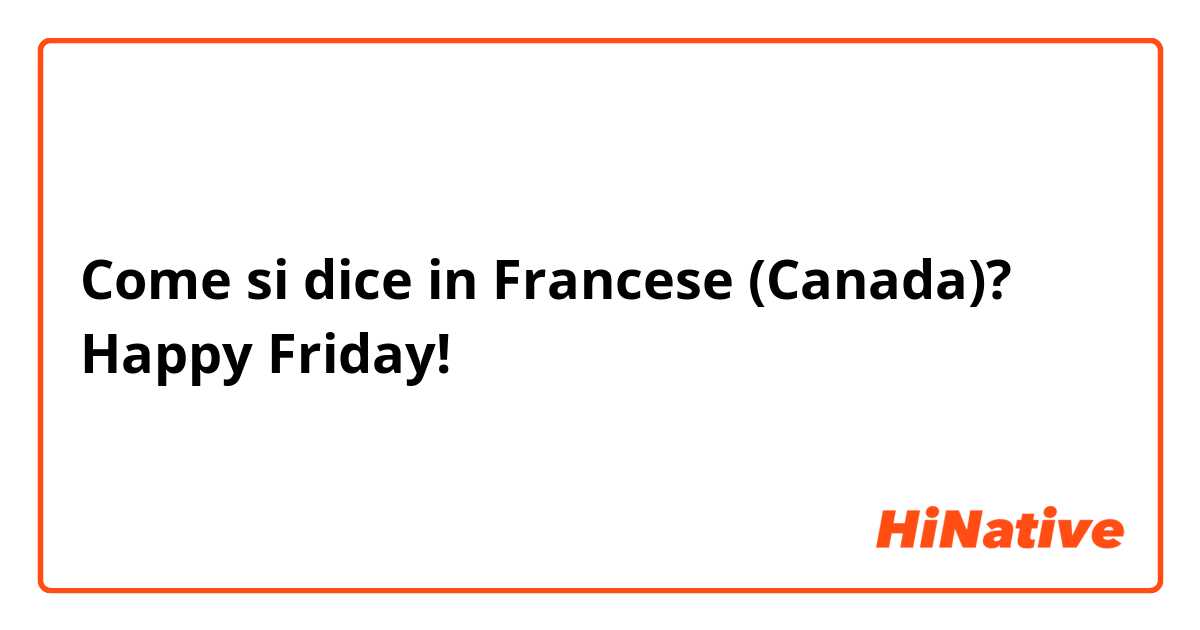 Come si dice in Francese (Canada)? Happy Friday!