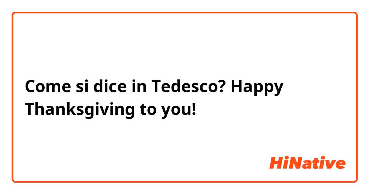 Come si dice in Tedesco? Happy Thanksgiving to you!