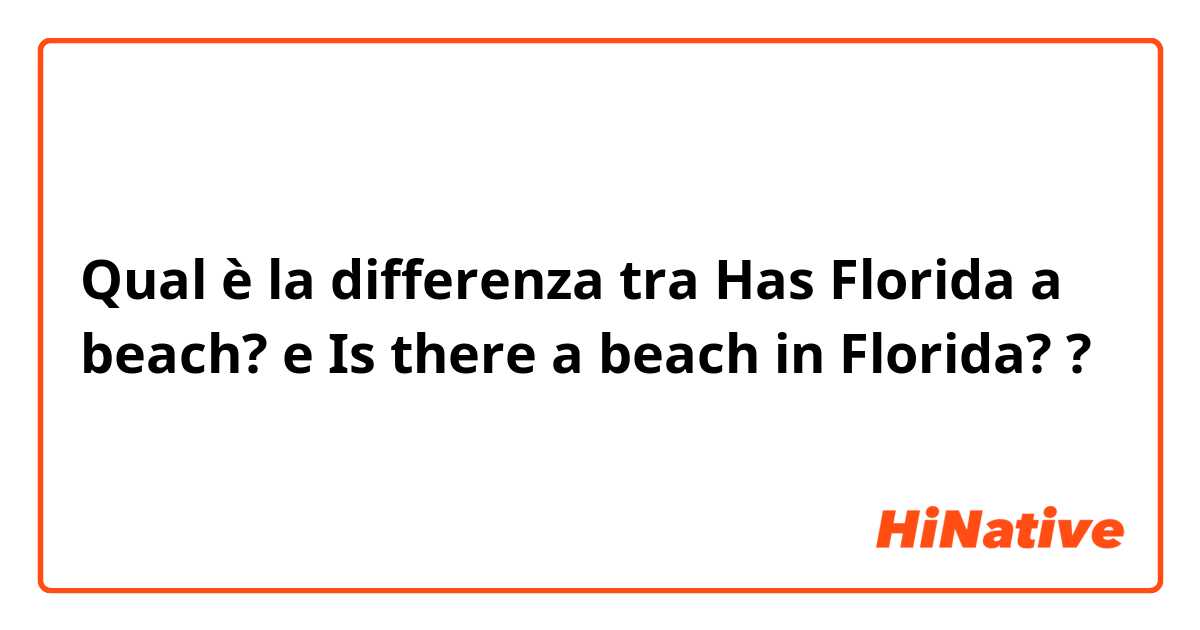 Qual è la differenza tra  Has Florida a beach? e Is there a beach in Florida? ?