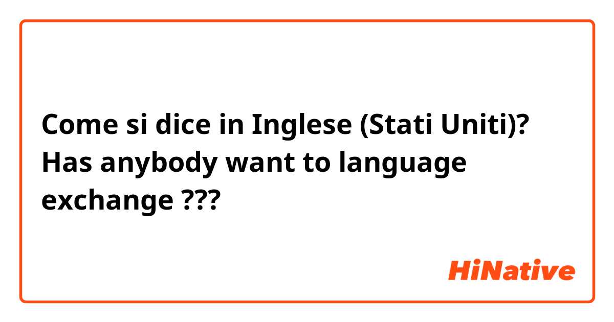 Come si dice in Inglese (Stati Uniti)? Has anybody want to language exchange ???