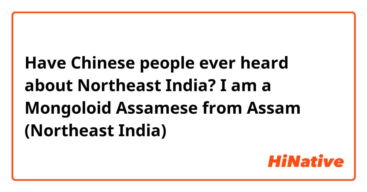 Have Chinese people ever heard about Northeast India? I am a Mongoloid Assamese from Assam (Northeast India)