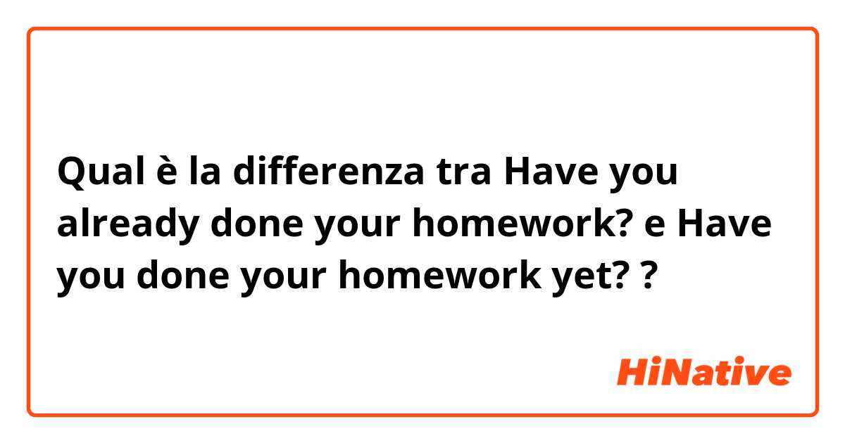 Qual è la differenza tra  Have you already done your homework? e Have you done your homework yet? ?