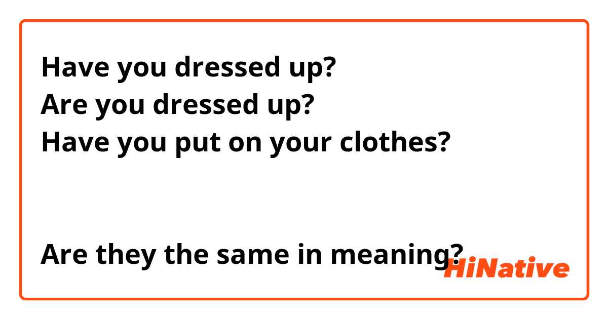 Have you dressed up? 
Are you dressed up? 
Have you put on your clothes? 


Are they the same in meaning? 