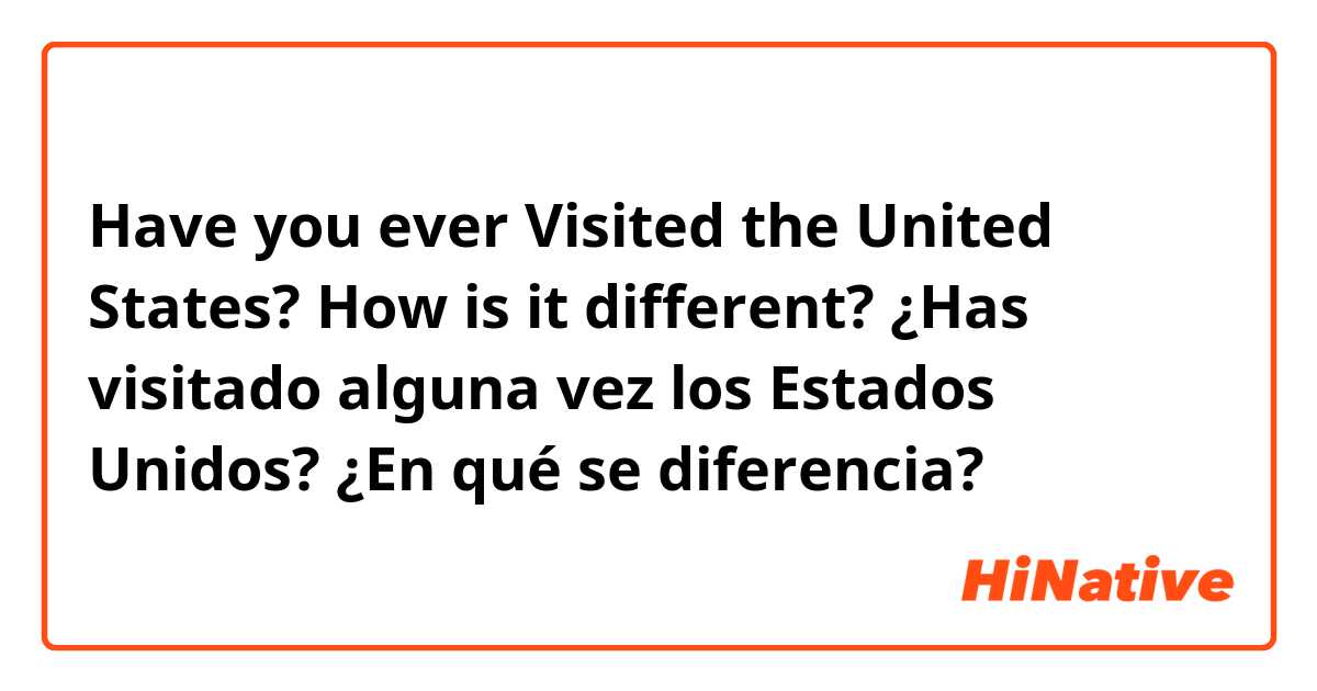 Have you ever Visited the United States? How is it different?
¿Has visitado alguna vez los Estados Unidos? ¿En qué se diferencia?