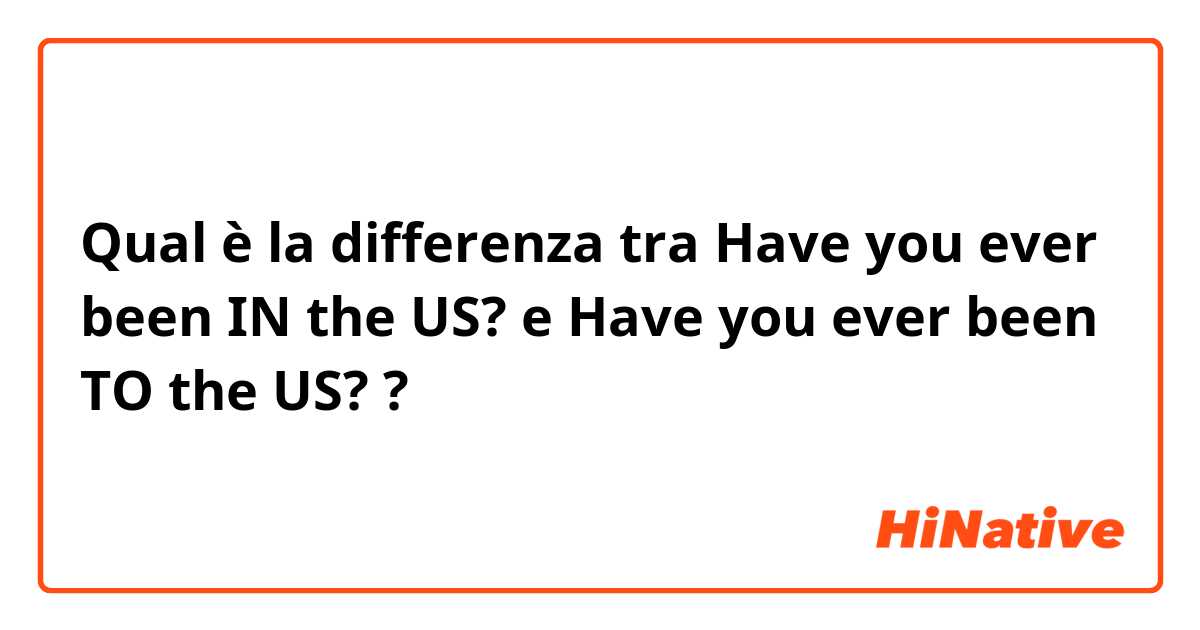 Qual è la differenza tra  Have you ever been IN the US? e Have you ever been TO the US? ?