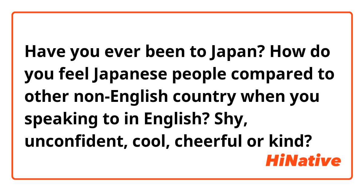 Have you ever been to Japan?
How do you feel Japanese people compared to other non-English country when you speaking to in English?

Shy, unconfident, cool, cheerful or kind?
