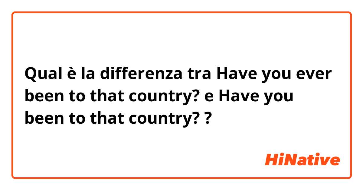 Qual è la differenza tra  Have you ever been to that country? e Have you been to that country?
 ?