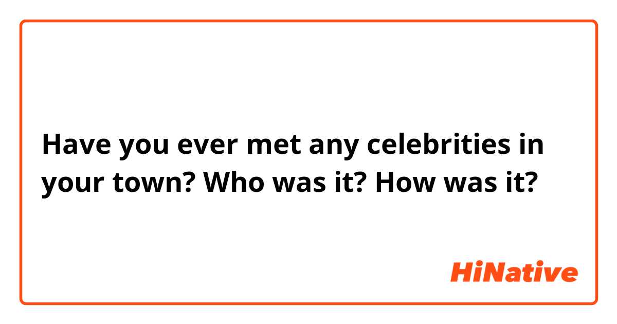 Have you ever met any celebrities in your town?  Who was it? How was it? 