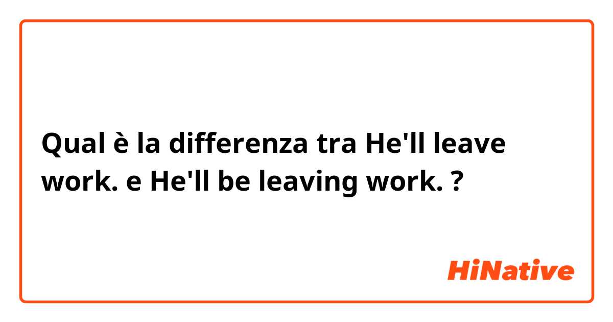 Qual è la differenza tra  He'll leave work. e He'll be leaving work. ?