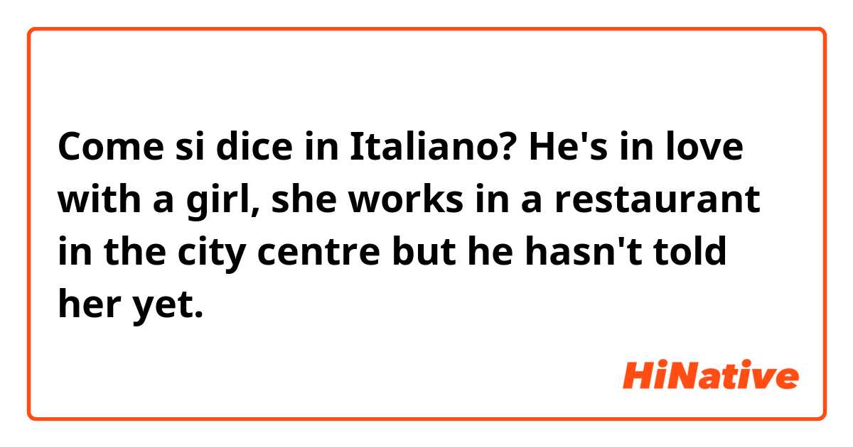 Come si dice in Italiano? He's in love with a girl, she works in a restaurant in the city centre but he hasn't told her yet. 