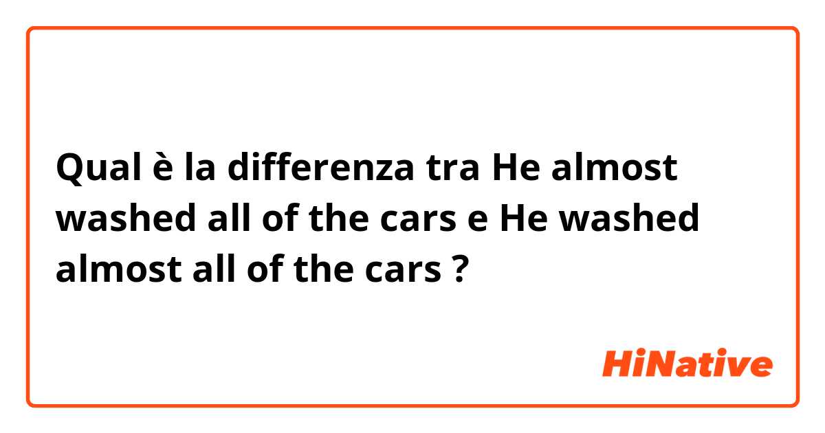 Qual è la differenza tra  He almost washed all of the cars e He washed almost all of the cars  ?