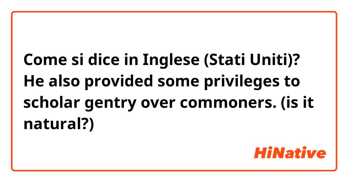 Come si dice in Inglese (Stati Uniti)? He also provided some privileges to scholar gentry over commoners. 
(is it natural?)
