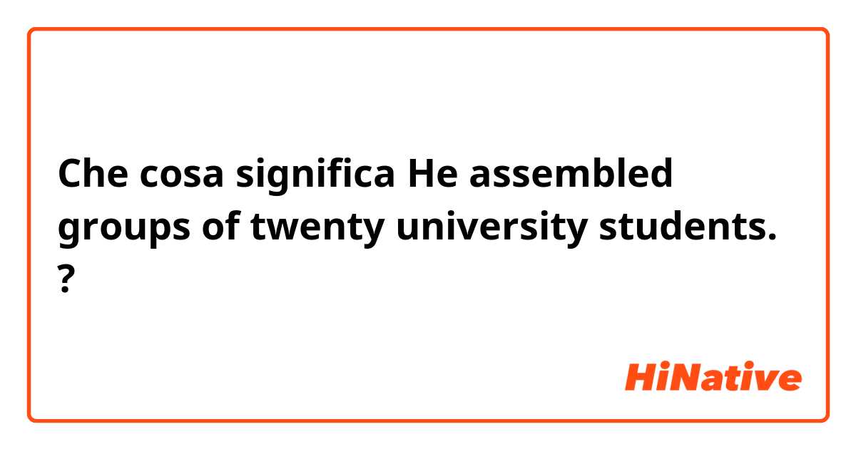 Che cosa significa He assembled groups of twenty university students.?