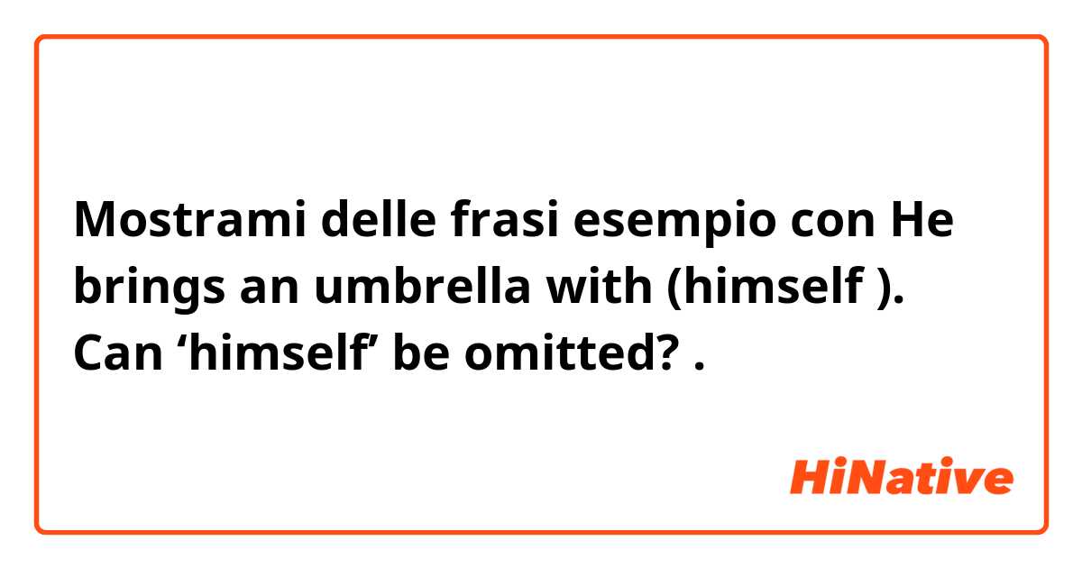 Mostrami delle frasi esempio con He brings an umbrella with (himself ).
Can ‘himself’ be omitted?
.