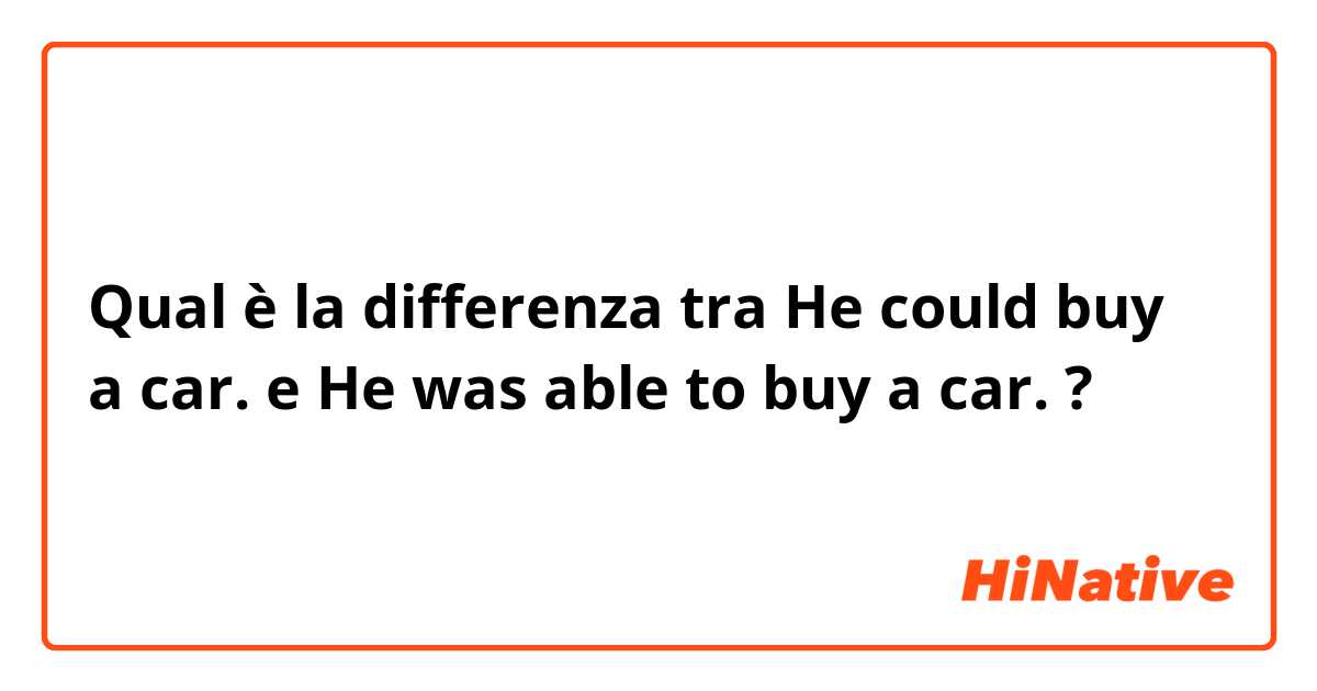 Qual è la differenza tra  He could buy a car. e  He was able to buy a car. ?