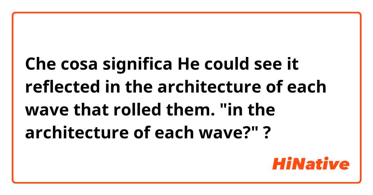 Che cosa significa He could see it reflected in the architecture of each wave that rolled them. "in the architecture of each wave?"?