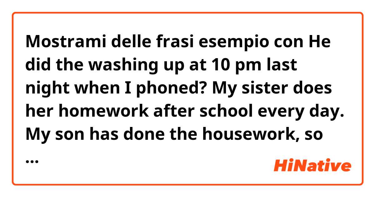 Mostrami delle frasi esempio con He did the washing up at 10 pm last night when I phoned?

My sister does her homework after school every day.

My son has done the housework, so he can relax now.

这三个do 的语法正确吗.