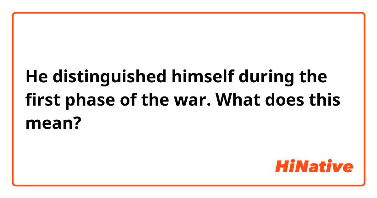 He distinguished himself during the first phase of the war.

What does this mean?