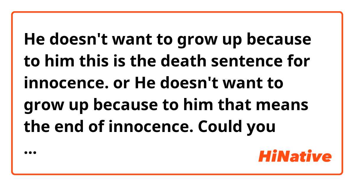 He doesn't want to grow up because to him this is the death sentence for innocence.
or
He doesn't want to grow up because to him that means the end of innocence.

Could you please correct the sentences and tell me which one sounds better? 