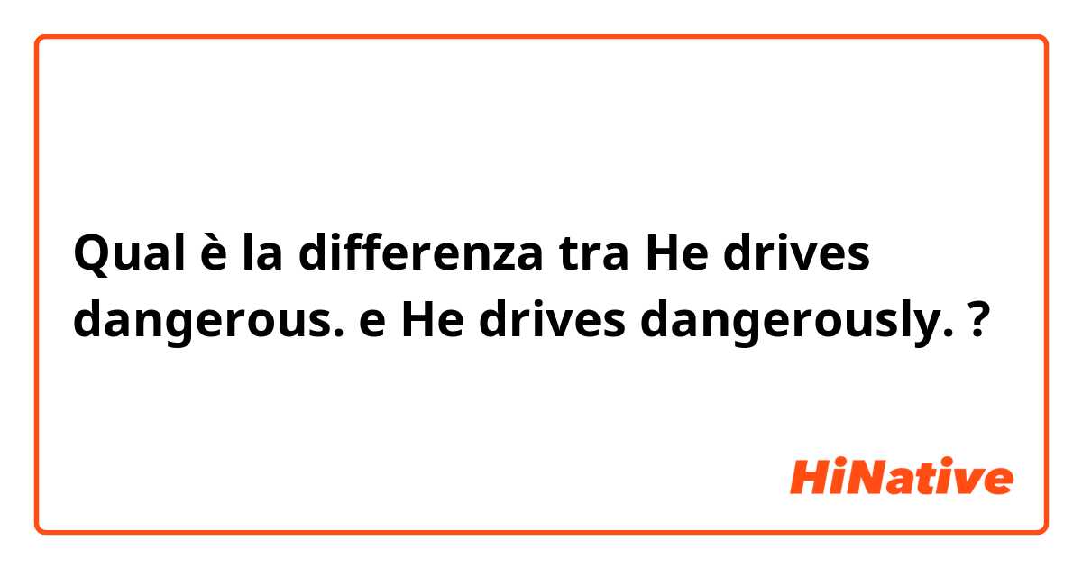 Qual è la differenza tra  He drives dangerous. e He drives dangerously. ?